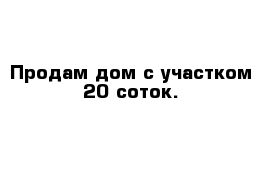 Продам дом с участком 20 соток.